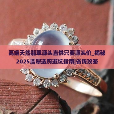 高端天然翡翠源头直供只要源头价