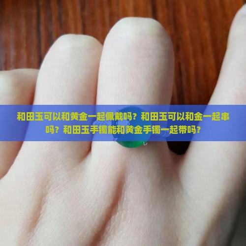 和田玉可以和黄金一起佩戴吗