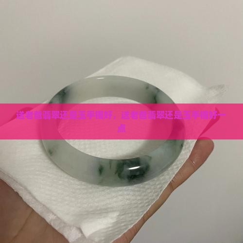 送老爸翡翠还是玉手镯好
