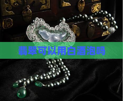 翡翠可以用白酒泡吗