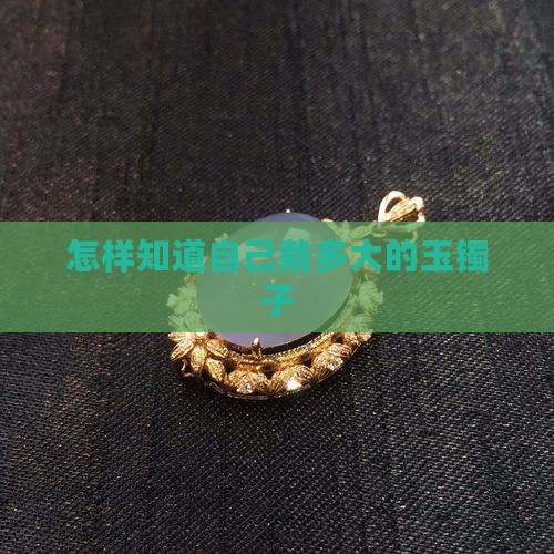 怎样知道自己戴多大的玉镯子 怎样知道自己戴多大的玉镯子