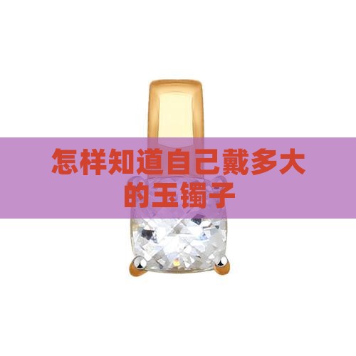 怎样知道自己戴多大的玉镯子 怎样知道自己戴多大的玉镯子