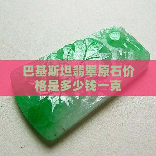 巴基斯坦翡翠原石价格是多少钱一克