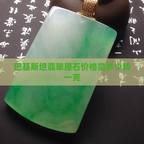 巴基斯坦翡翠原石价格是多少钱一克