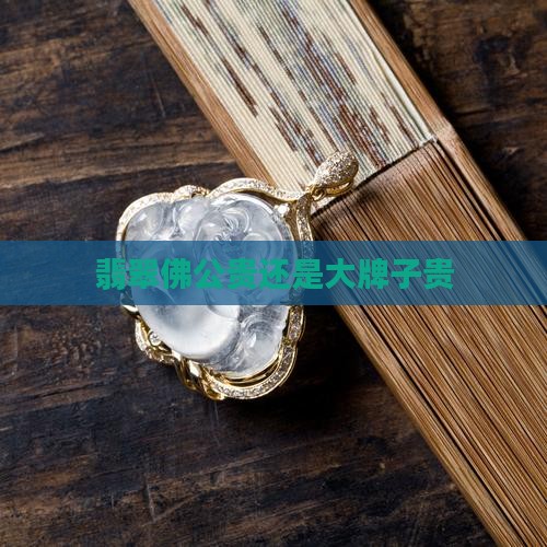 翡翠佛公贵还是大牌子贵