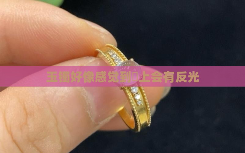 玉镯好像感觉到晩上会有反光
