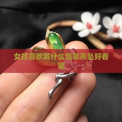 女孩喜欢戴什么翡翠好看呢