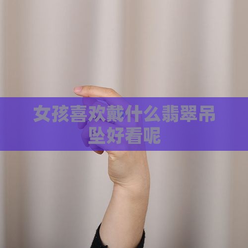 女孩喜欢戴什么翡翠好看呢