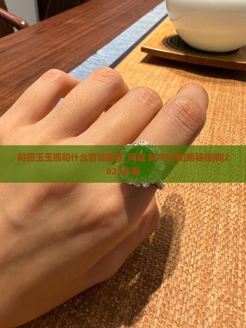 和田玉玉镯和什么首饰更搭 和田玉玉镯和什么首饰更搭