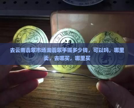 去云南翡翠市场淘翡翠手镯 去云南翡翠市场淘翡翠手镯