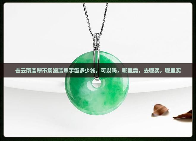 去云南翡翠市场淘翡翠手镯 去云南翡翠市场淘翡翠手镯
