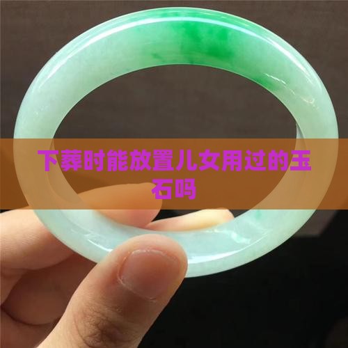 下葬能放儿女用过的玉石吗