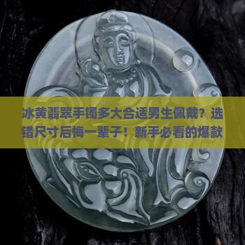 冰黄翡翠手镯多大合适男生佩戴