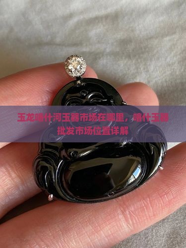 玉龙喀什河玉器市场