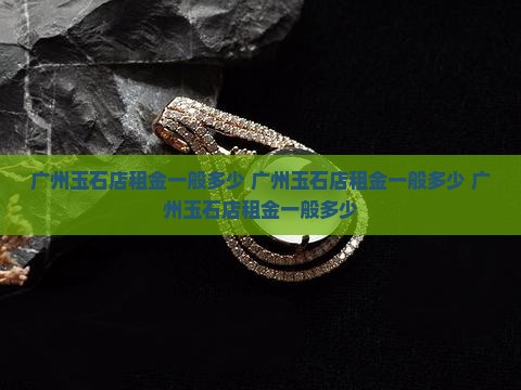 广州玉石店租金一般多少