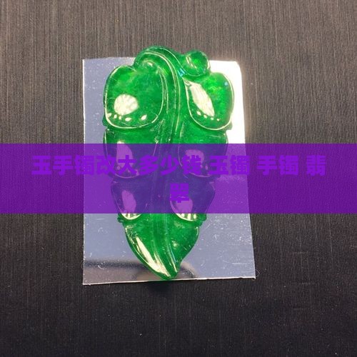 玉手镯小了改大多少钱