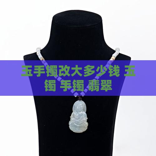 玉手镯小了改大多少钱