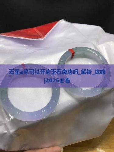 五星a忍可以开启玉石商店吗