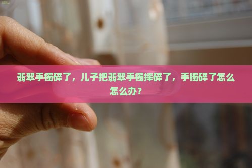 儿子把翡翠手镯摔碎了怎么办呢