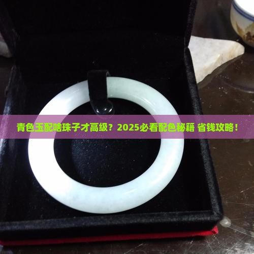 青色玉搭配什么颜色珠子
