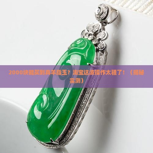 淘宝上2000左右的羊脂玉是真的吗