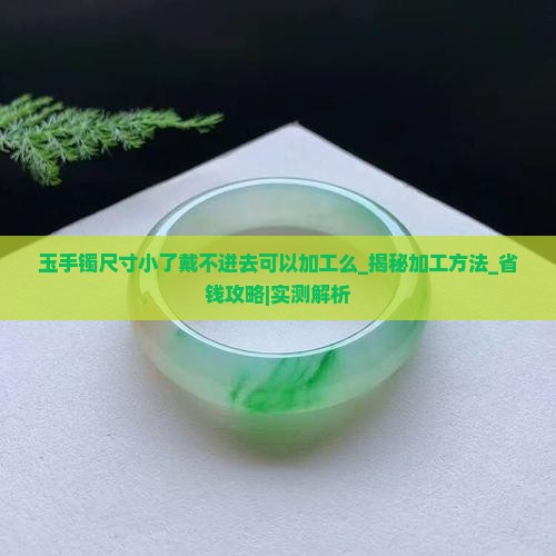 玉手镯尺寸小了戴不进去可以加工么