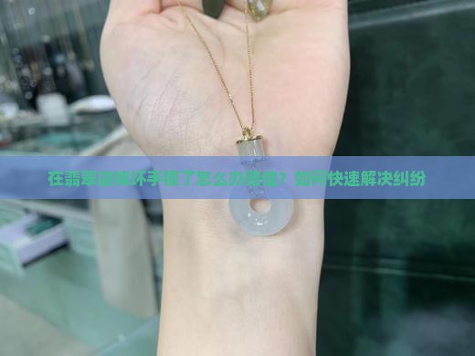 在翡翠店摔坏手镯了怎么办赔偿