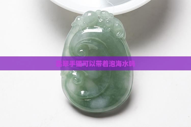翡翠手镯可以带着泡海水吗
