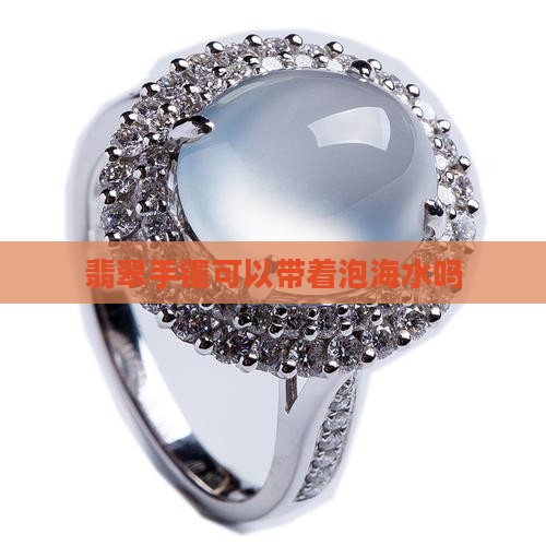 翡翠手镯可以带着泡海水吗
