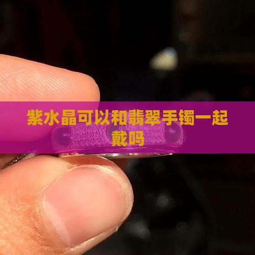 紫水晶可以和翡翠手镯一起戴吗