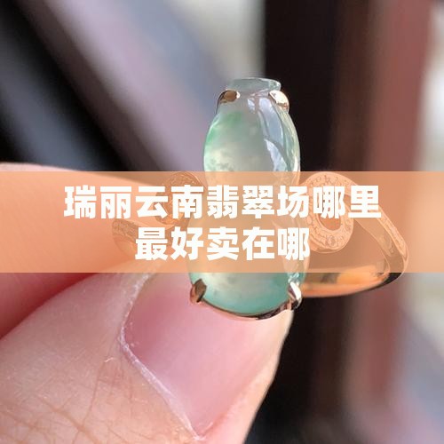 瑞丽翡翠成品市场哪个最好卖