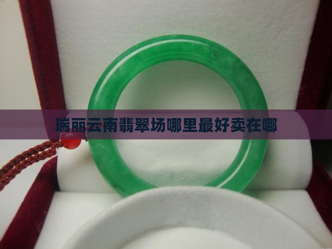 瑞丽翡翠成品市场哪个最好卖