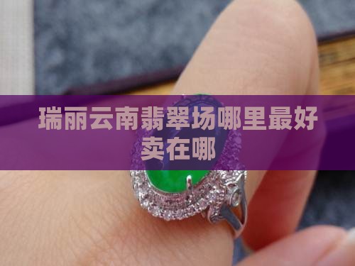 瑞丽翡翠成品市场哪个最好卖