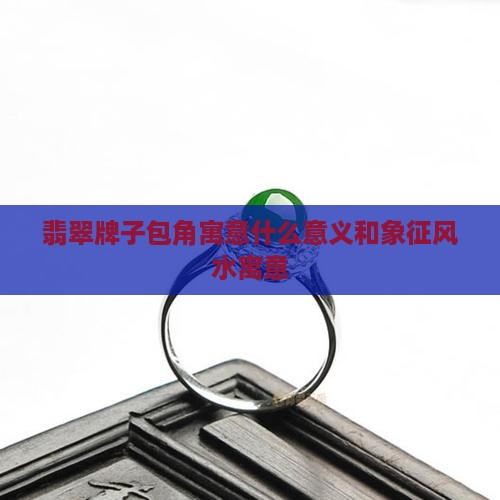 翡翠牌子包角寓意什么意义和象征