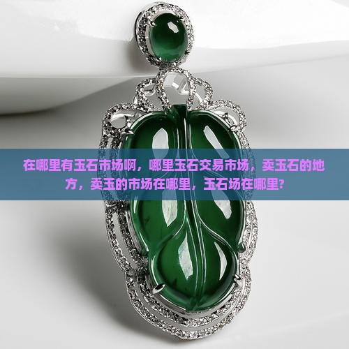 缅甸在哪里有玉石市场