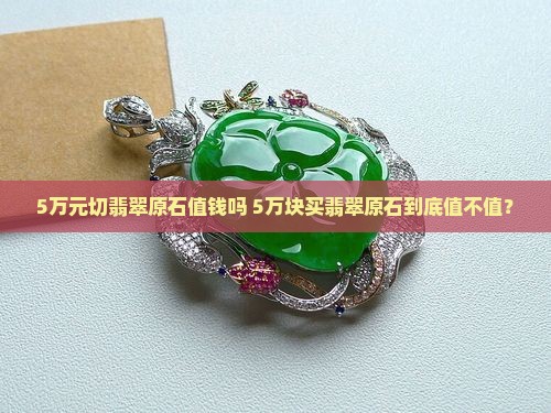 5万元切翡翠原石值钱吗知乎