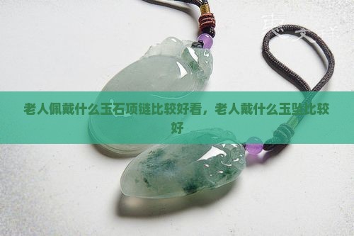 老人佩戴什么玉石项链比较好看