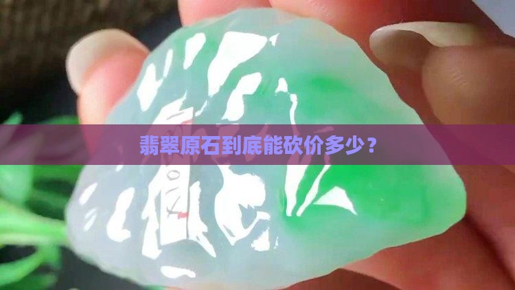 翡翠的原石砍价多少钱