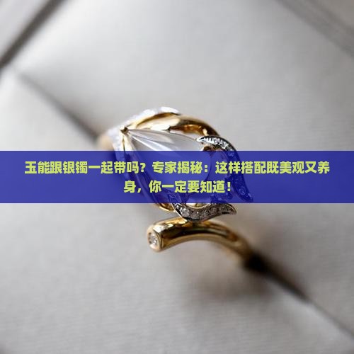 玉能跟银镯一起带吗