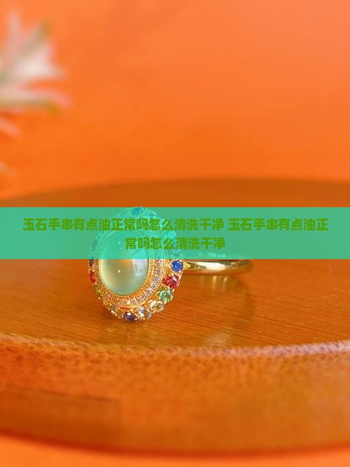 玉石手串有点油正常吗怎么清洗干净