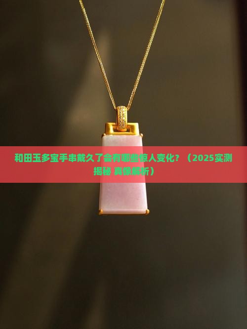 和田玉多宝手串戴久了有什么变化