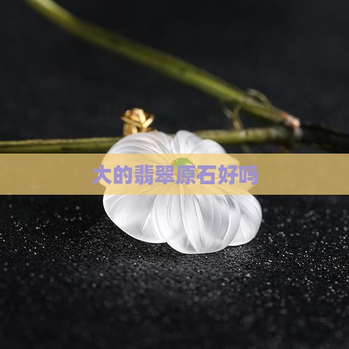 大的翡翠原石好吗