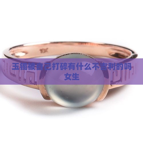 玉镯被自己打碎有什么不吉利的吗女生