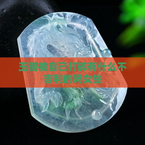 玉镯被自己打碎有什么不吉利的吗女生