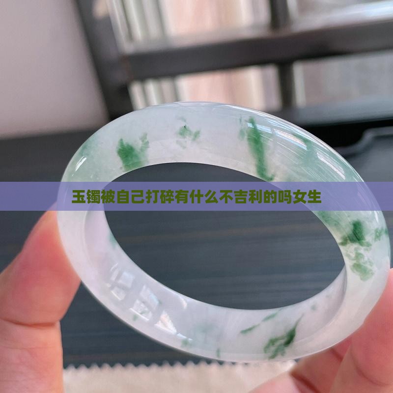 玉镯被自己打碎有什么不吉利的吗女生