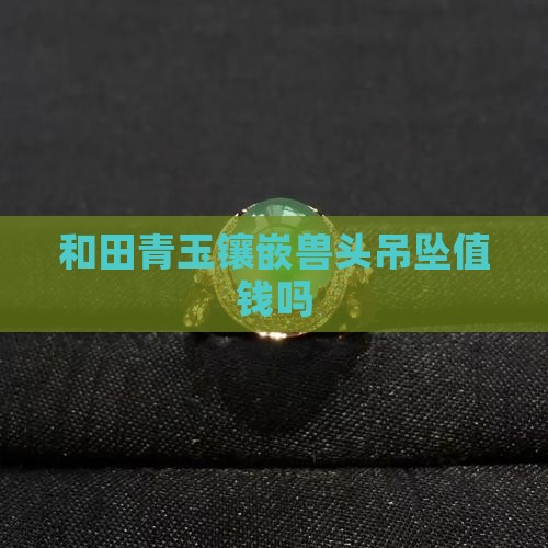 和田青玉镶嵌兽头吊坠