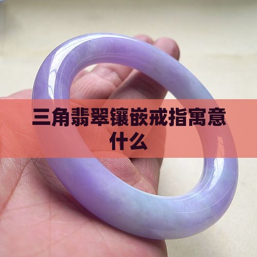 三角翡翠镶嵌戒指寓意好不好