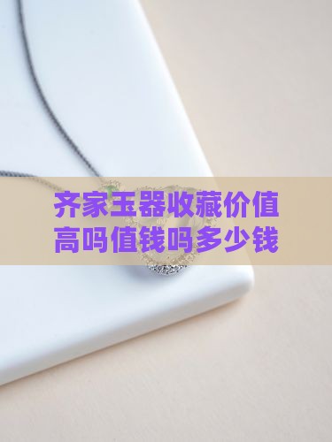 齐家玉器收藏价值高吗值钱吗