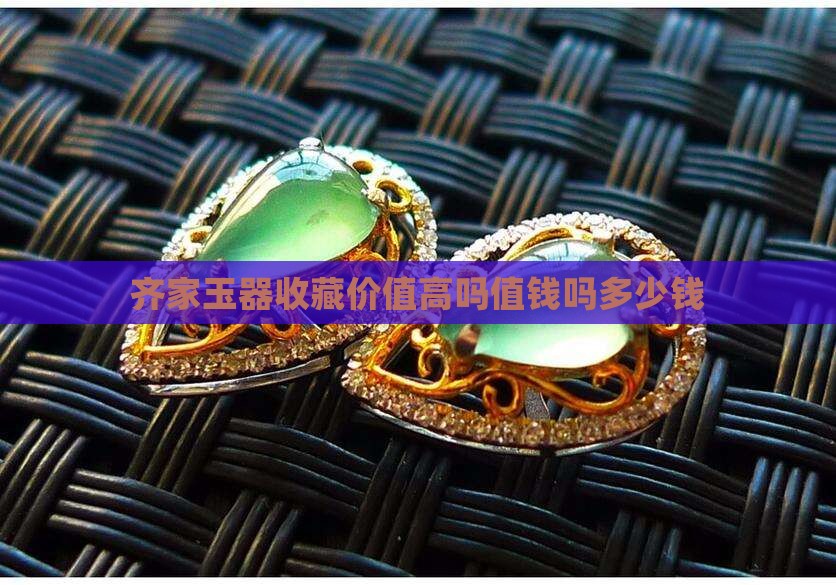 齐家玉器收藏价值高吗值钱吗