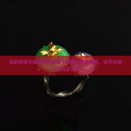 买的翡翠手镯如何知道是个新的